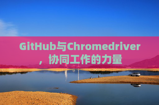 GitHub与Chromedriver，协同工作的力量