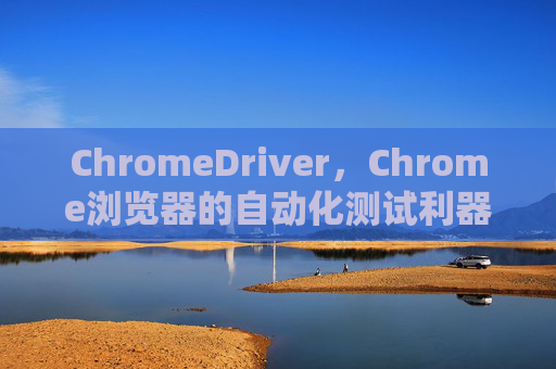ChromeDriver，Chrome浏览器的自动化测试利器